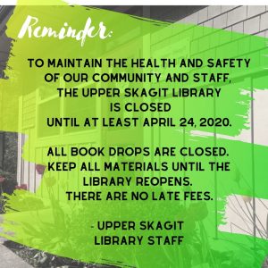 Black and white image of the library in the background, covered with green and yellow paintbrush strokes and the text "To maintain the health and safety of our community and staff, the Upper Skagit Library is closed until at least April 24, 2020. All book drops are closed. Keep all materials until the library reopens. There are no late fees. Upper Skagit Library Staff"